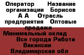 Оператор 1C › Название организации ­ Борисов А.А. › Отрасль предприятия ­ Оптовые продажи › Минимальный оклад ­ 25 000 - Все города Работа » Вакансии   . Владимирская обл.,Вязниковский р-н